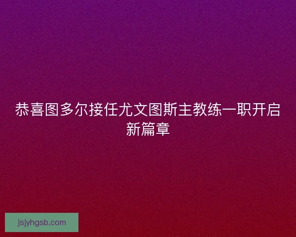 恭喜图多尔接任尤文图斯主教练一职开启新篇章