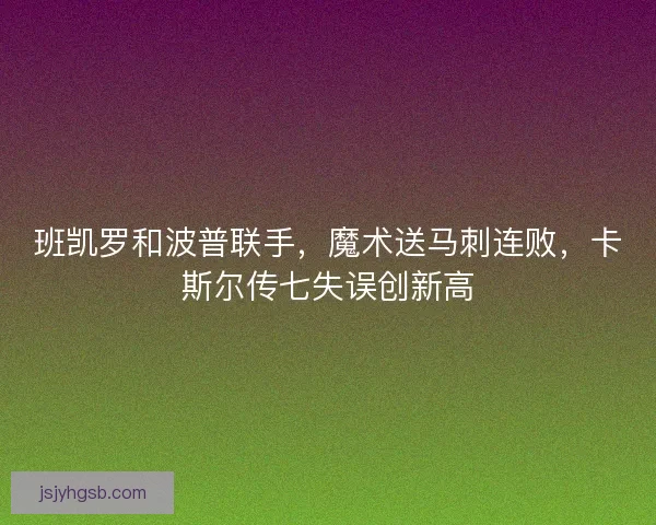 班凯罗和波普联手，魔术送马刺连败，卡斯尔传七失误创新高