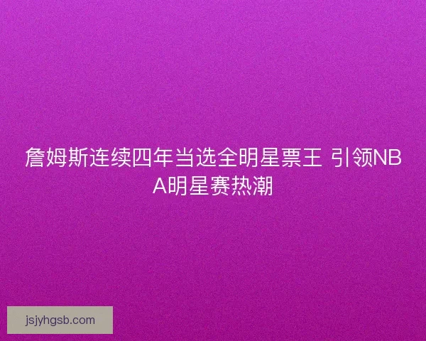 詹姆斯连续四年当选全明星票王 引领NBA明星赛热潮