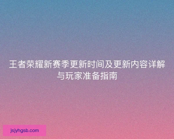 王者荣耀新赛季更新时间及更新内容详解与玩家准备指南