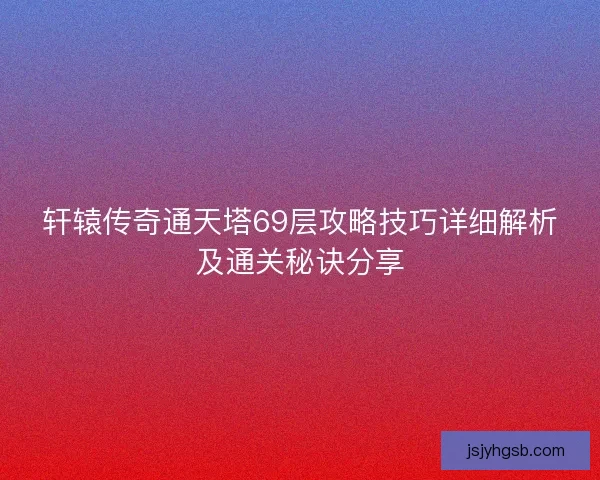 轩辕传奇通天塔69层攻略技巧详细解析及通关秘诀分享
