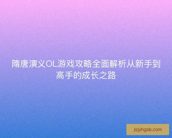 隋唐演义OL游戏攻略全面解析从新手到高手的成长之路