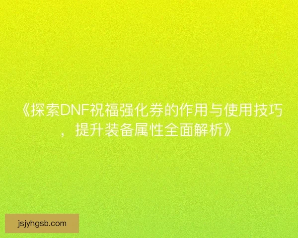 《探索DNF祝福强化券的作用与使用技巧，提升装备属性全面解析》