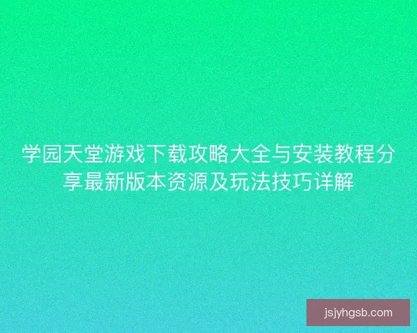 学园天堂游戏下载攻略大全与安装教程分享最新版本资源及玩法技巧详解