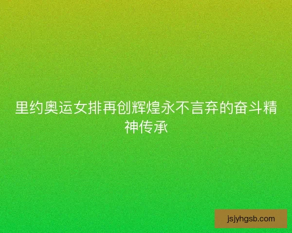 里约奥运女排再创辉煌永不言弃的奋斗精神传承