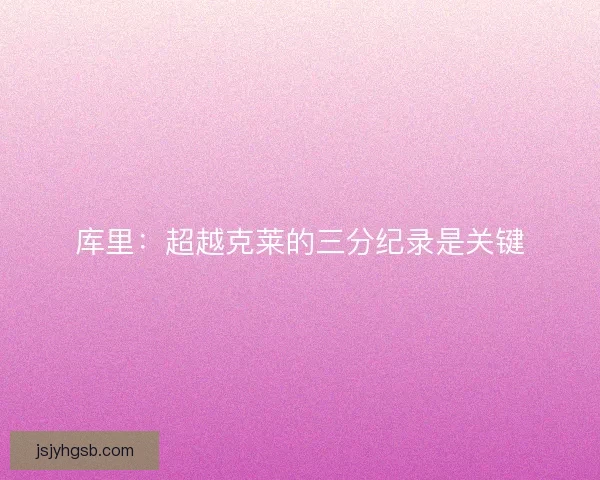 库里：超越克莱的三分纪录是关键