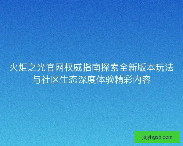 火炬之光官网权威指南探索全新版本玩法与社区生态深度体验精彩内容