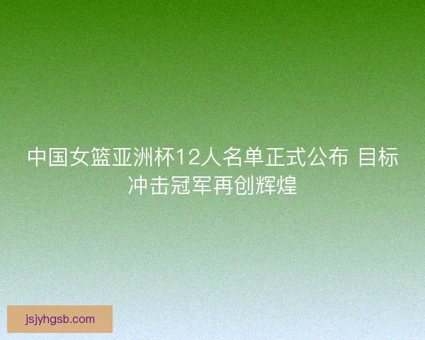 中国女篮亚洲杯12人名单正式公布 目标冲击冠军再创辉煌