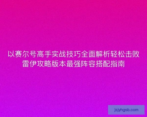 以赛尔号高手实战技巧全面解析轻松击败雷伊攻略版本最强阵容搭配指南