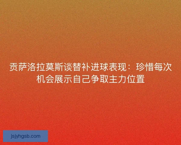 贡萨洛拉莫斯谈替补进球表现：珍惜每次机会展示自己争取主力位置
