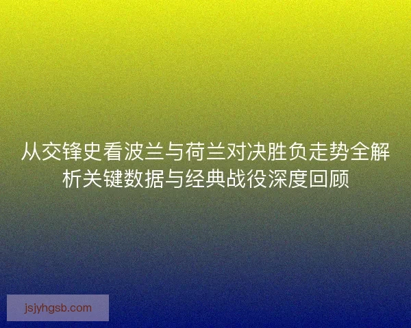 从交锋史看波兰与荷兰对决胜负走势全解析关键数据与经典战役深度回顾