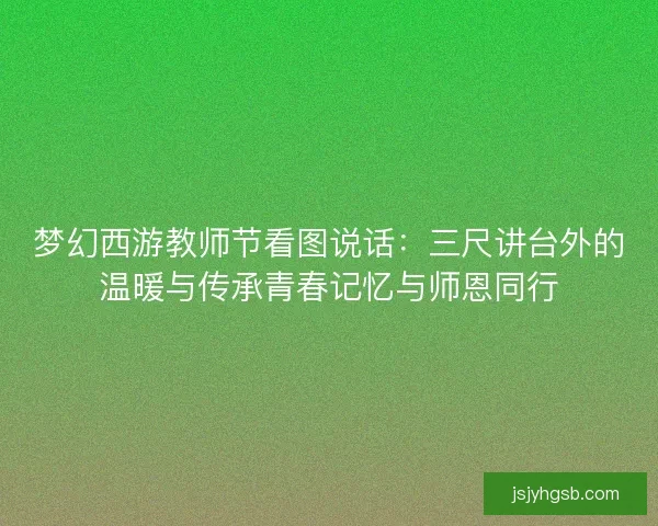 梦幻西游教师节看图说话：三尺讲台外的温暖与传承青春记忆与师恩同行