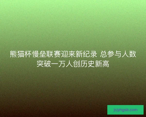 熊猫杯慢垒联赛迎来新纪录 总参与人数突破一万人创历史新高
