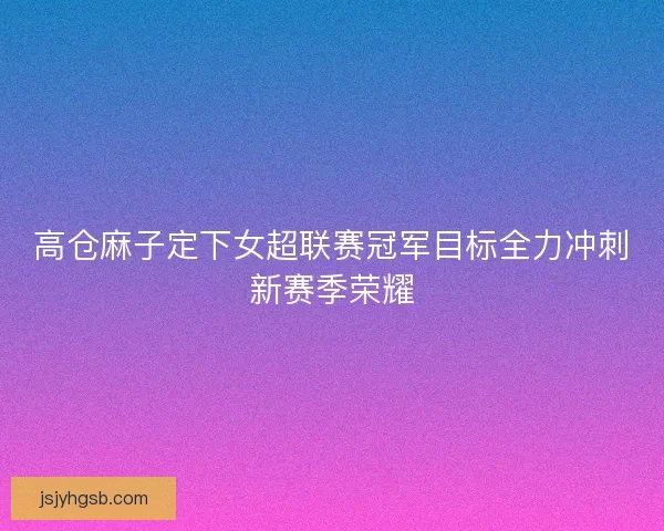 高仓麻子定下女超联赛冠军目标全力冲刺新赛季荣耀
