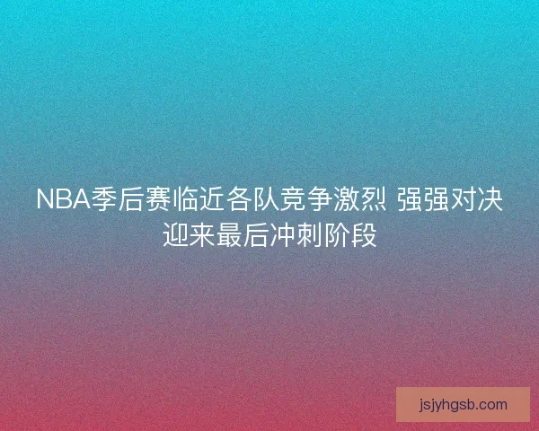 NBA季后赛临近各队竞争激烈 强强对决迎来最后冲刺阶段