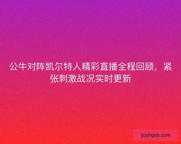 公牛对阵凯尔特人精彩直播全程回顾，紧张刺激战况实时更新