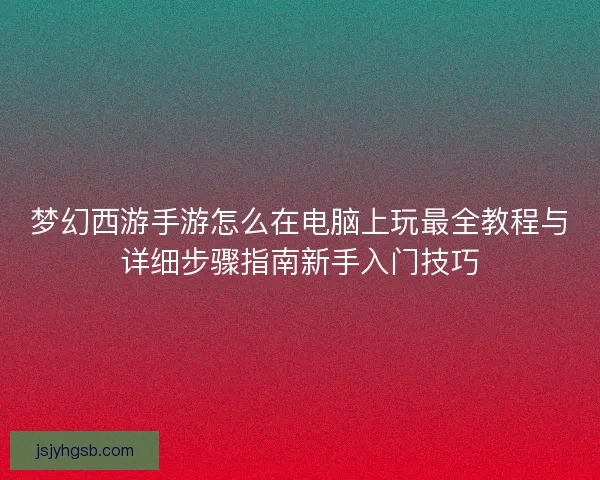 梦幻西游手游怎么在电脑上玩最全教程与详细步骤指南新手入门技巧