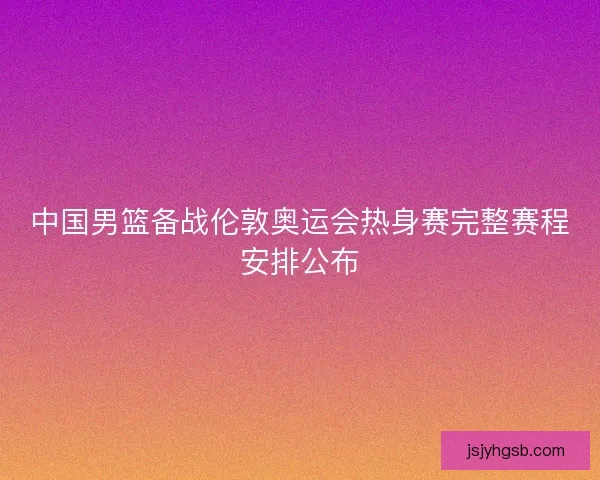 中国男篮备战伦敦奥运会热身赛完整赛程安排公布