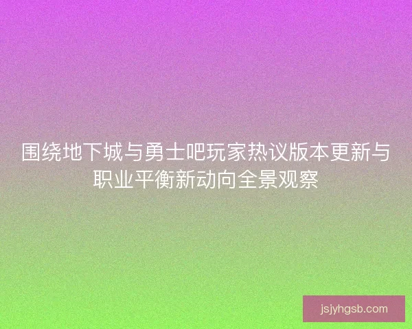 围绕地下城与勇士吧玩家热议版本更新与职业平衡新动向全景观察