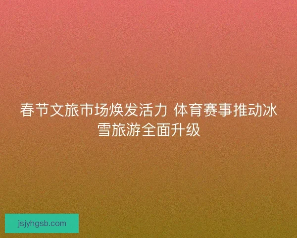 春节文旅市场焕发活力 体育赛事推动冰雪旅游全面升级