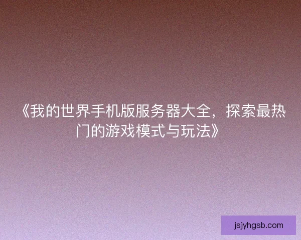 《我的世界手机版服务器大全，探索最热门的游戏模式与玩法》