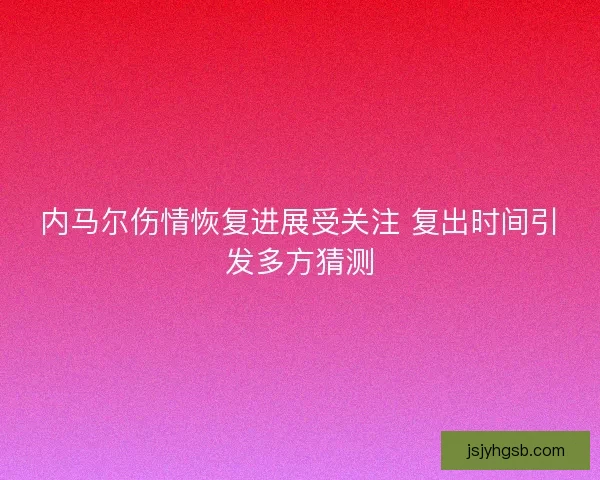 内马尔伤情恢复进展受关注 复出时间引发多方猜测