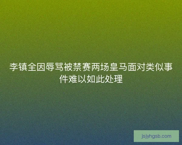 李镇全因辱骂被禁赛两场皇马面对类似事件难以如此处理