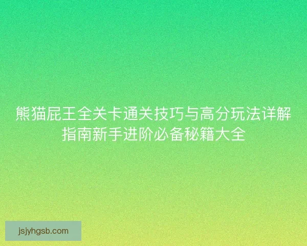 熊猫屁王全关卡通关技巧与高分玩法详解指南新手进阶必备秘籍大全