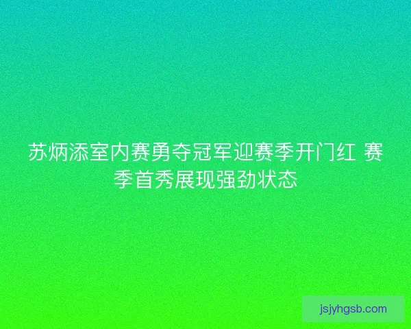 苏炳添室内赛勇夺冠军迎赛季开门红 赛季首秀展现强劲状态