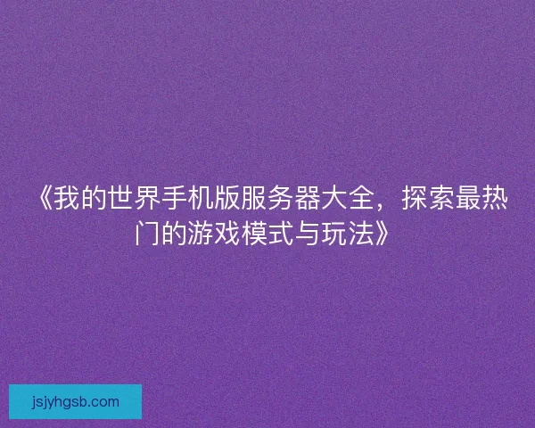 《我的世界手机版服务器大全，探索最热门的游戏模式与玩法》