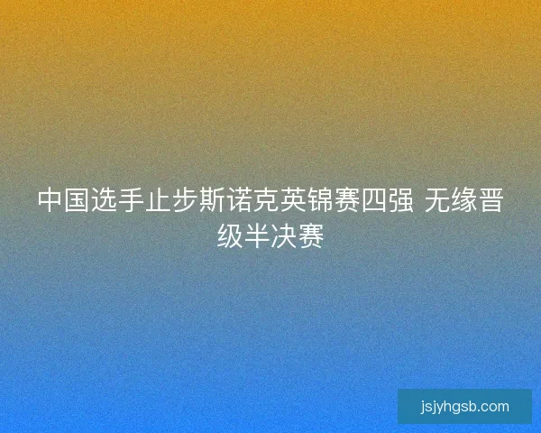 中国选手止步斯诺克英锦赛四强 无缘晋级半决赛