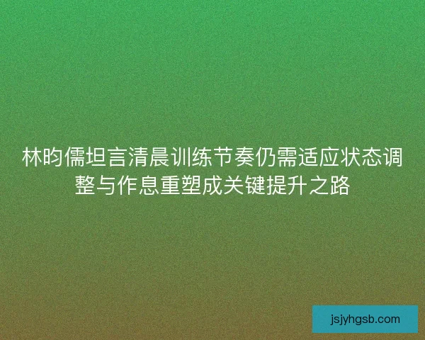 林昀儒坦言清晨训练节奏仍需适应状态调整与作息重塑成关键提升之路