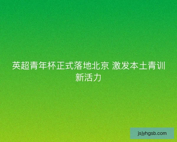 英超青年杯正式落地北京 激发本土青训新活力