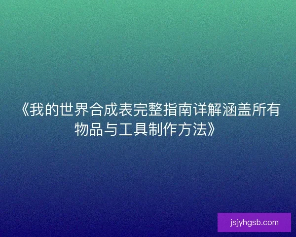 《我的世界合成表完整指南详解涵盖所有物品与工具制作方法》