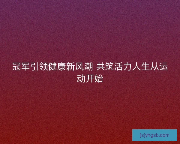 冠军引领健康新风潮 共筑活力人生从运动开始