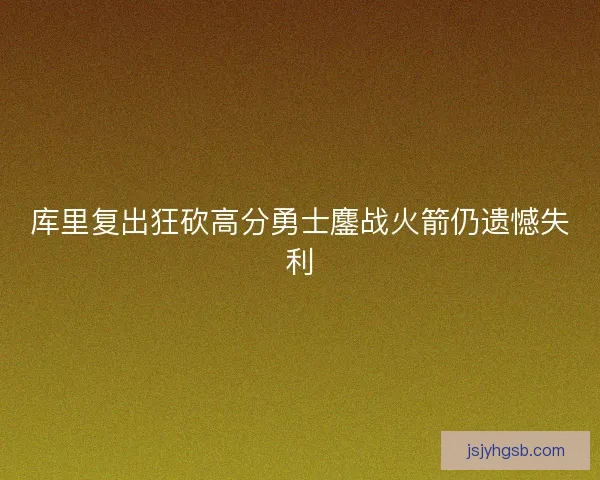 库里复出狂砍高分勇士鏖战火箭仍遗憾失利