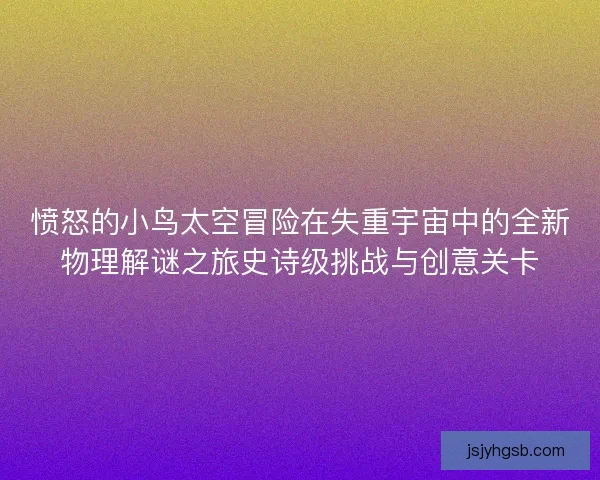 愤怒的小鸟太空冒险在失重宇宙中的全新物理解谜之旅史诗级挑战与创意关卡