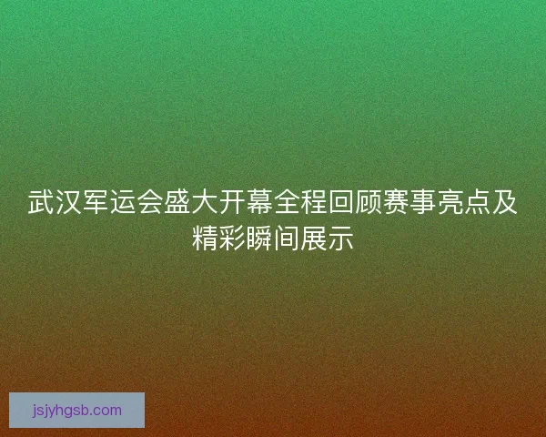 武汉军运会盛大开幕全程回顾赛事亮点及精彩瞬间展示