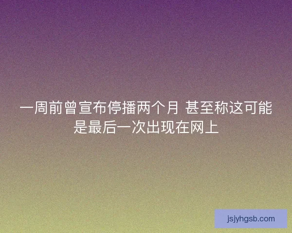 一周前曾宣布停播两个月 甚至称这可能是最后一次出现在网上
